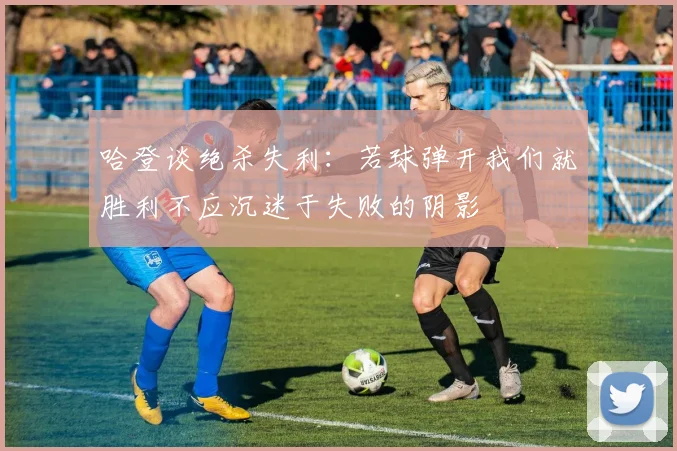 哈登谈绝杀失利：若球弹开我们就胜利不应沉迷于失败的阴影