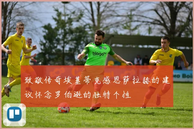 致敬传奇埃基蒂克感恩萨拉赫的建议怀念罗伯逊的独特个性