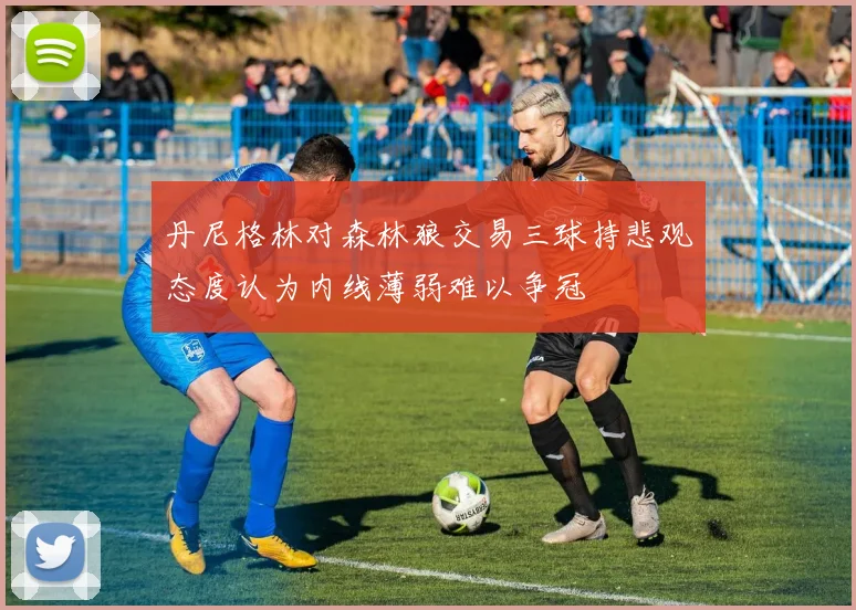 丹尼格林对森林狼交易三球持悲观态度认为内线薄弱难以争冠