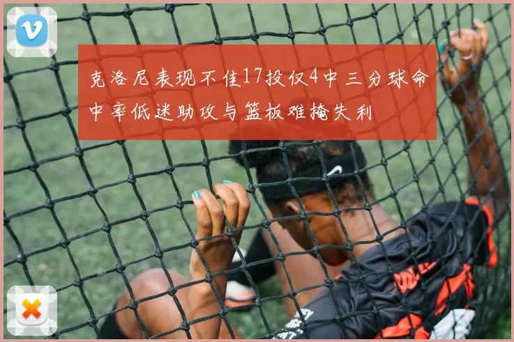 克洛尼表现不佳17投仅4中三分球命中率低迷助攻与篮板难掩失利