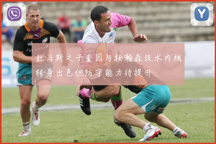 杜马斯之子奎因与杨瀚森技术内线转身出色但防守能力待提升