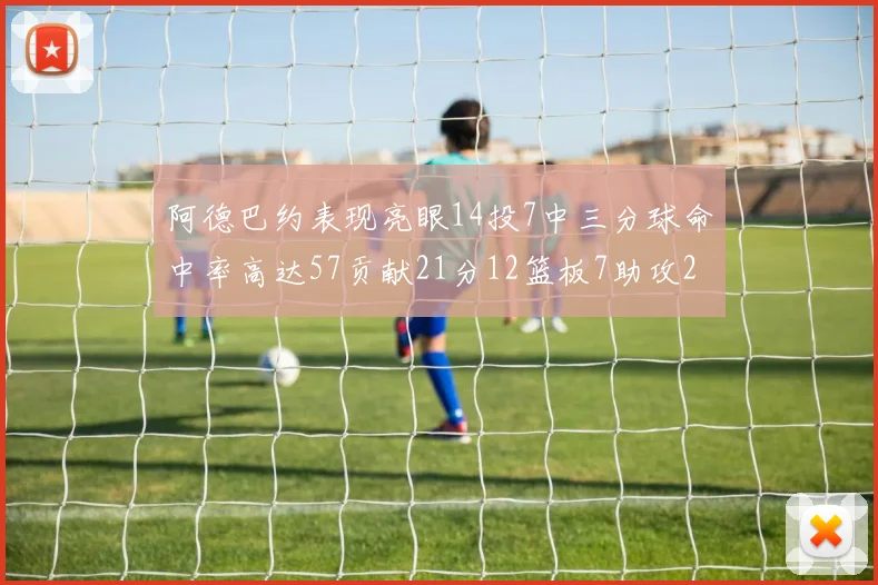 阿德巴约表现亮眼14投7中三分球命中率高达57贡献21分12篮板7助攻2抢断