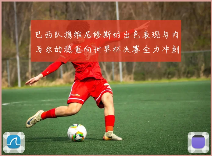 巴西队携维尼修斯的出色表现与内马尔的稳重向世界杯决赛全力冲刺