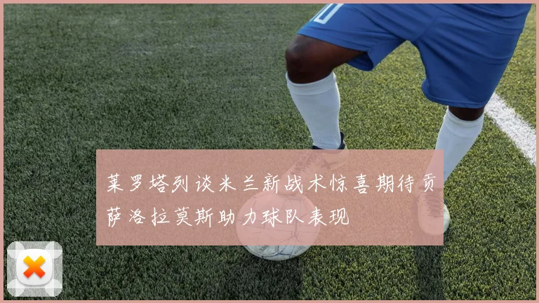 莱罗塔列谈米兰新战术惊喜期待贡萨洛拉莫斯助力球队表现