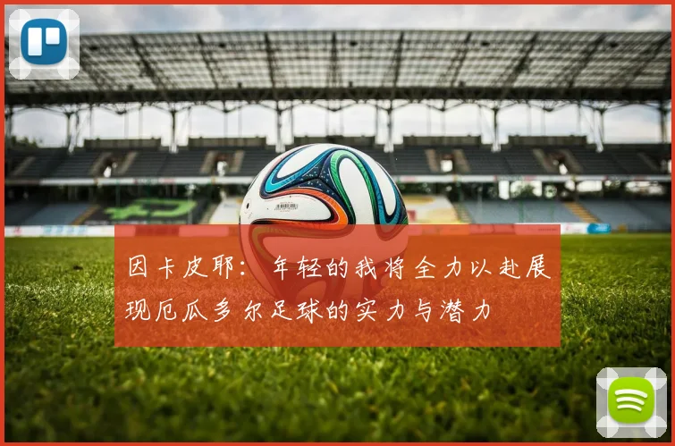 因卡皮耶：年轻的我将全力以赴展现厄瓜多尔足球的实力与潜力