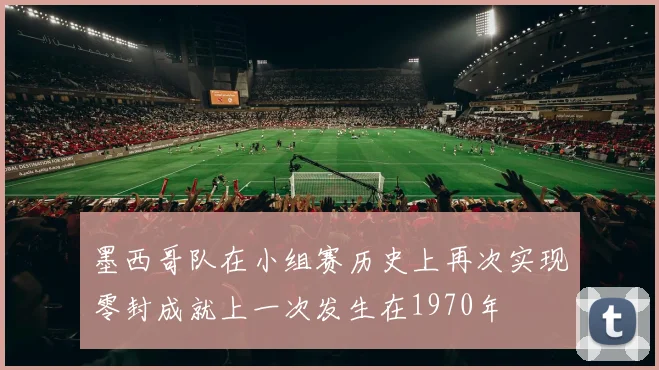 墨西哥队在小组赛历史上再次实现零封成就上一次发生在1970年