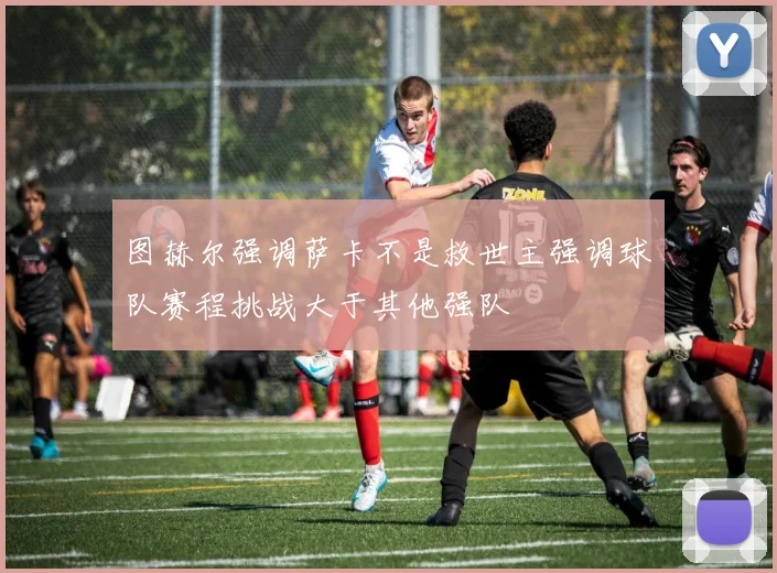 图赫尔强调萨卡不是救世主强调球队赛程挑战大于其他强队