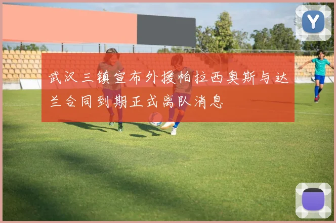武汉三镇宣布外援帕拉西奥斯与达兰合同到期正式离队消息