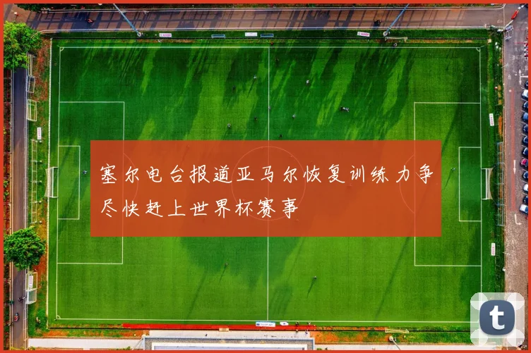 塞尔电台报道亚马尔恢复训练力争尽快赶上世界杯赛事