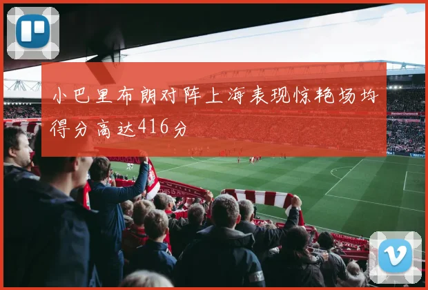 小巴里布朗对阵上海表现惊艳场均得分高达416分