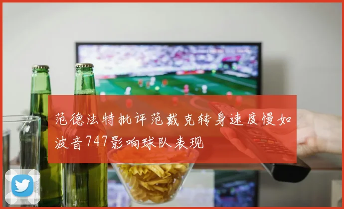 范德法特批评范戴克转身速度慢如波音747影响球队表现