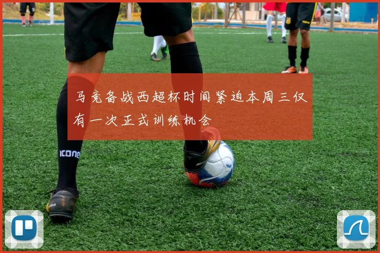 马竞备战西超杯时间紧迫本周三仅有一次正式训练机会