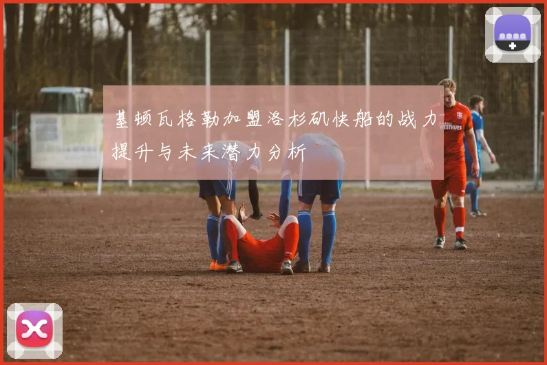 基顿瓦格勒加盟洛杉矶快船的战力提升与未来潜力分析