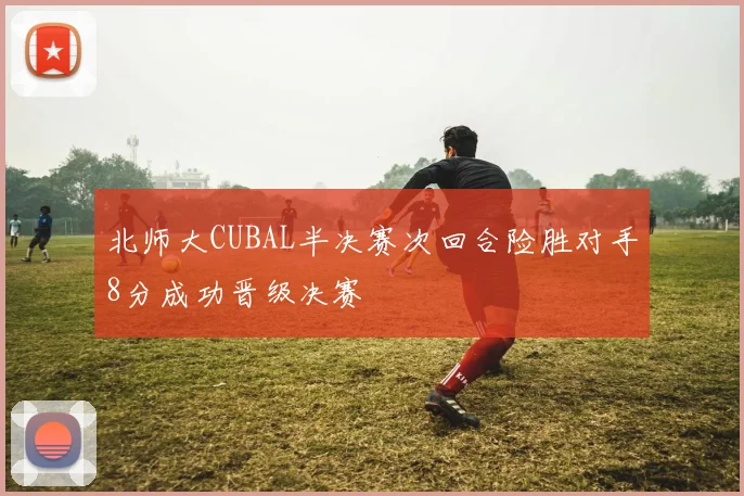 北师大CUBAL半决赛次回合险胜对手8分成功晋级决赛