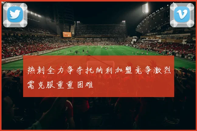 热刺全力争夺托纳利加盟竞争激烈需克服重重困难