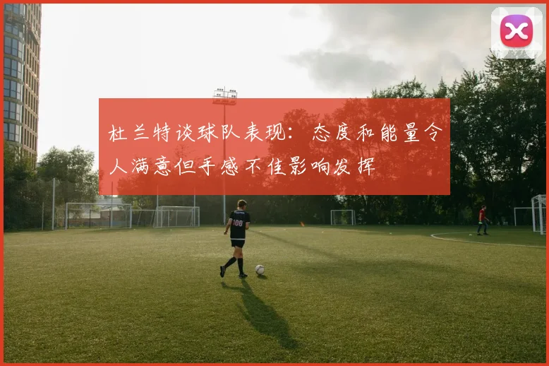 杜兰特谈球队表现：态度和能量令人满意但手感不佳影响发挥