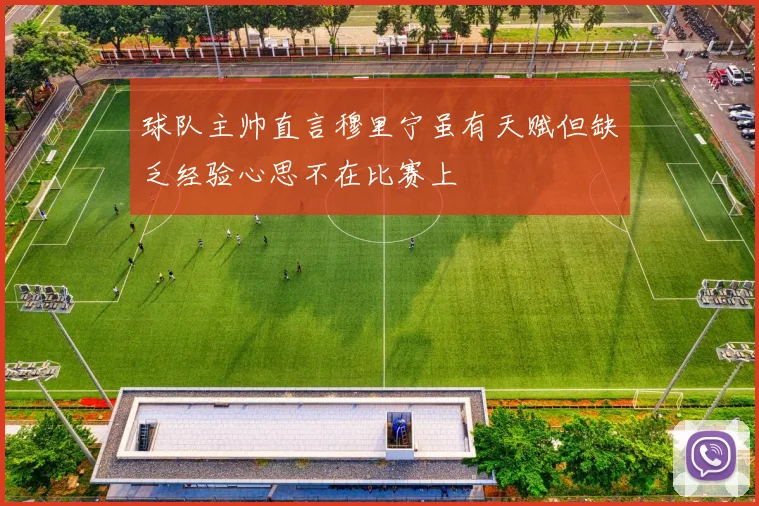 球队主帅直言穆里宁虽有天赋但缺乏经验心思不在比赛上