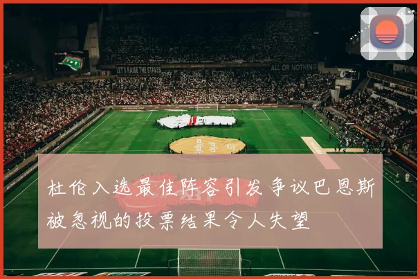 杜伦入选最佳阵容引发争议巴恩斯被忽视的投票结果令人失望