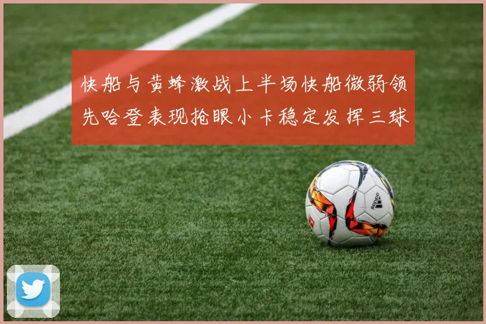 快船与黄蜂激战上半场快船微弱领先哈登表现抢眼小卡稳定发挥三球状态起伏
