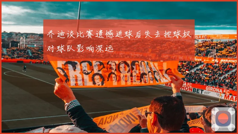 乔迪谈比赛遗憾进球后失去控球权对球队影响深远