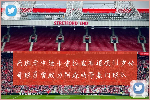 西班牙中场卡索拉宣布退役41岁传奇球员曾效力阿森纳等豪门球队