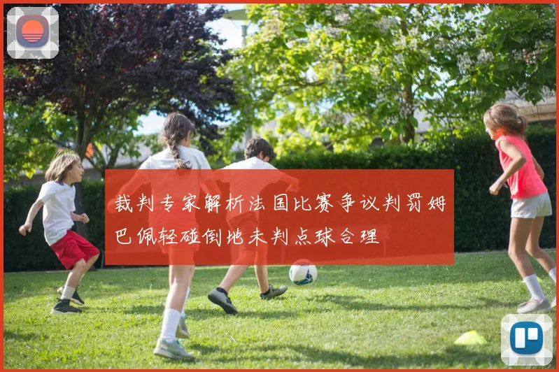 裁判专家解析法国比赛争议判罚姆巴佩轻碰倒地未判点球合理