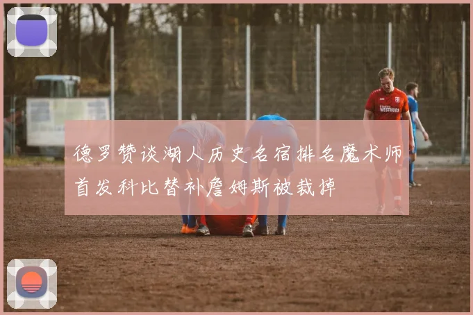 德罗赞谈湖人历史名宿排名魔术师首发科比替补詹姆斯被裁掉