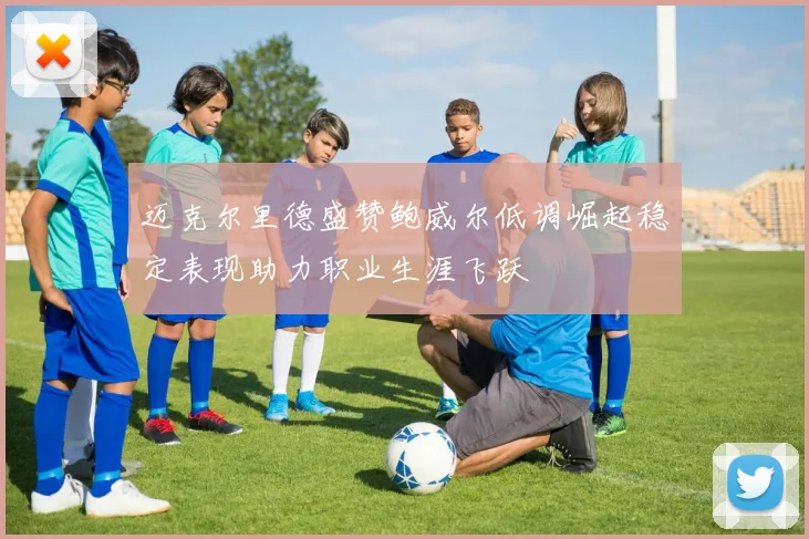 迈克尔里德盛赞鲍威尔低调崛起稳定表现助力职业生涯飞跃