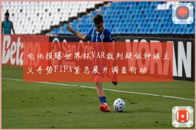 电讯报曝世界杯VAR裁判疑似种族主义手势FIFA紧急展开调查行动