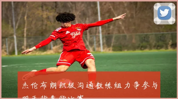 杰伦布朗积极沟通教练组力争参与明天背靠背比赛