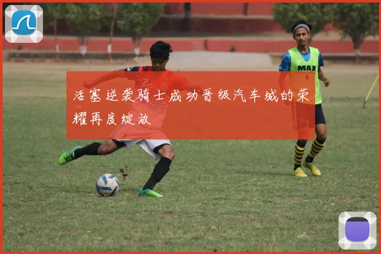 活塞逆袭骑士成功晋级汽车城的荣耀再度绽放