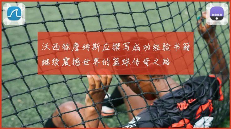 沃西称詹姆斯应撰写成功经验书籍继续震撼世界的篮球传奇之路
